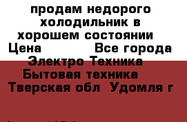 продам недорого холодильник в хорошем состоянии › Цена ­ 8 000 - Все города Электро-Техника » Бытовая техника   . Тверская обл.,Удомля г.